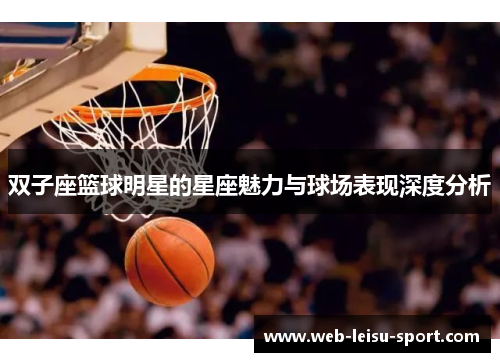 双子座篮球明星的星座魅力与球场表现深度分析