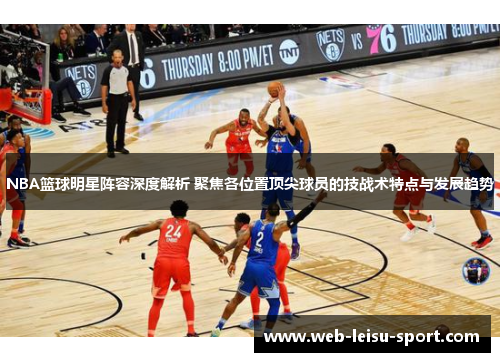 NBA篮球明星阵容深度解析 聚焦各位置顶尖球员的技战术特点与发展趋势