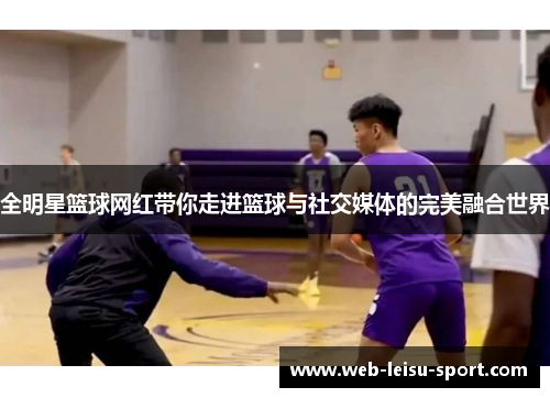 全明星篮球网红带你走进篮球与社交媒体的完美融合世界