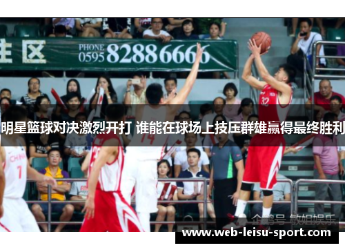 明星篮球对决激烈开打 谁能在球场上技压群雄赢得最终胜利