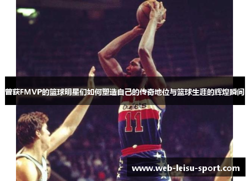 曾获FMVP的篮球明星们如何塑造自己的传奇地位与篮球生涯的辉煌瞬间
