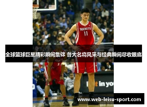 全球篮球巨星精彩瞬间集锦 各大名将风采与经典瞬间尽收眼底