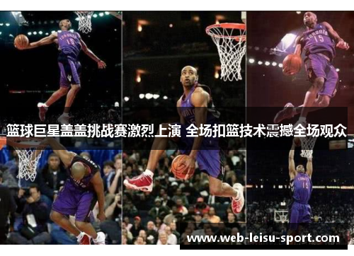 篮球巨星盖盖挑战赛激烈上演 全场扣篮技术震撼全场观众