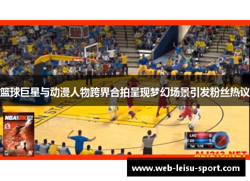 篮球巨星与动漫人物跨界合拍呈现梦幻场景引发粉丝热议