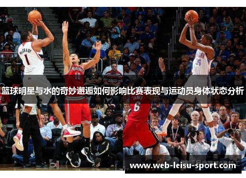 篮球明星与水的奇妙邂逅如何影响比赛表现与运动员身体状态分析