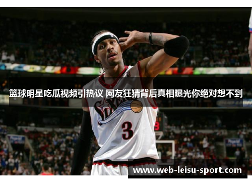 篮球明星吃瓜视频引热议 网友狂猜背后真相曝光你绝对想不到