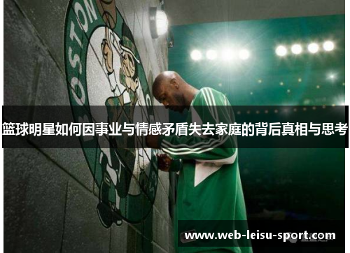 篮球明星如何因事业与情感矛盾失去家庭的背后真相与思考