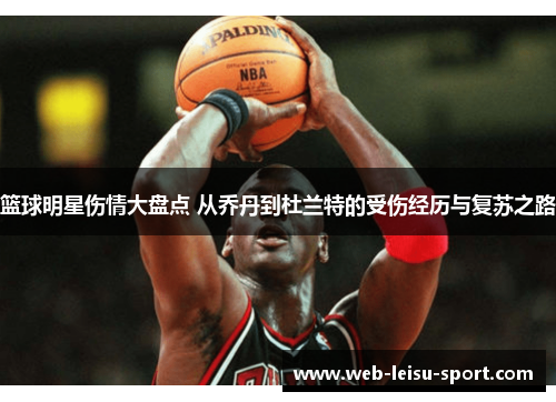 篮球明星伤情大盘点 从乔丹到杜兰特的受伤经历与复苏之路