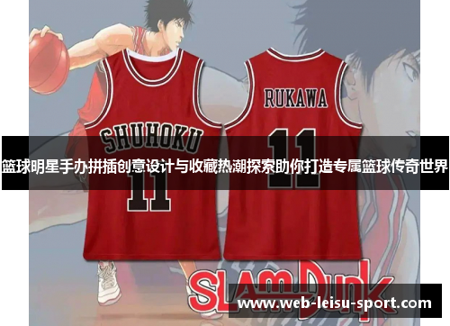 篮球明星手办拼插创意设计与收藏热潮探索助你打造专属篮球传奇世界