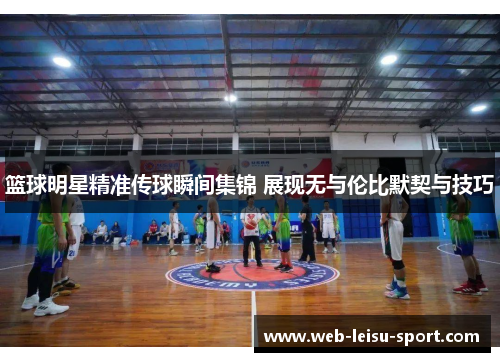 篮球明星精准传球瞬间集锦 展现无与伦比默契与技巧