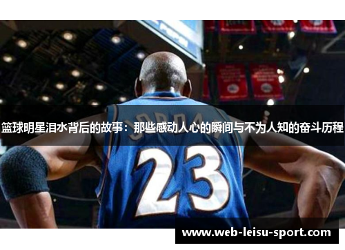 篮球明星泪水背后的故事：那些感动人心的瞬间与不为人知的奋斗历程