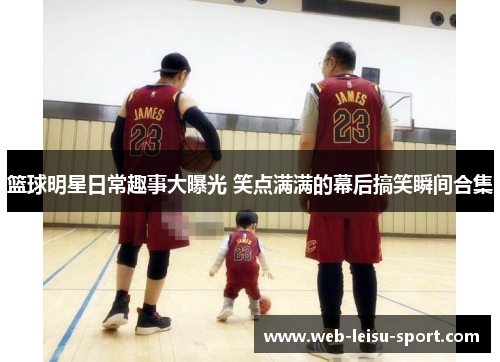 篮球明星日常趣事大曝光 笑点满满的幕后搞笑瞬间合集