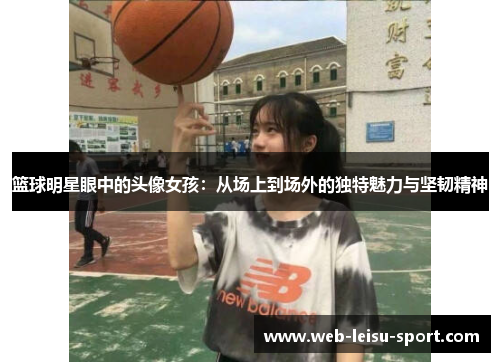 篮球明星眼中的头像女孩：从场上到场外的独特魅力与坚韧精神