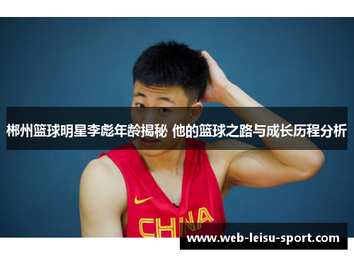 郴州篮球明星李彪年龄揭秘 他的篮球之路与成长历程分析