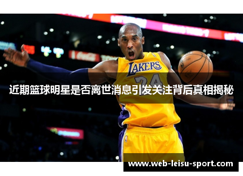 近期篮球明星是否离世消息引发关注背后真相揭秘