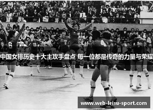 中国女排历史十大主攻手盘点 每一位都是传奇的力量与荣耀