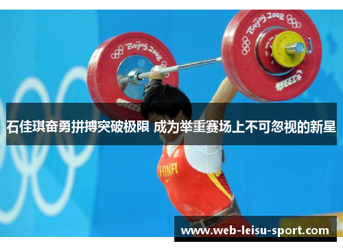 石佳琪奋勇拼搏突破极限 成为举重赛场上不可忽视的新星