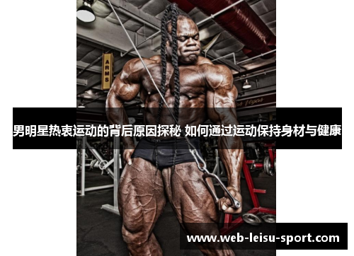 男明星热衷运动的背后原因探秘 如何通过运动保持身材与健康