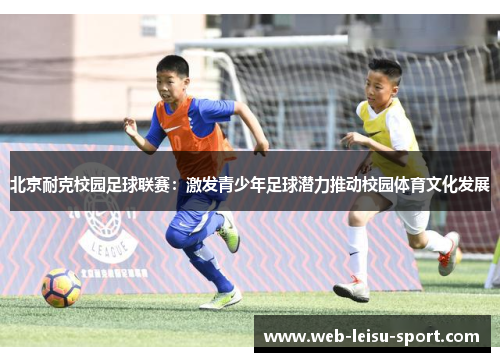 北京耐克校园足球联赛：激发青少年足球潜力推动校园体育文化发展