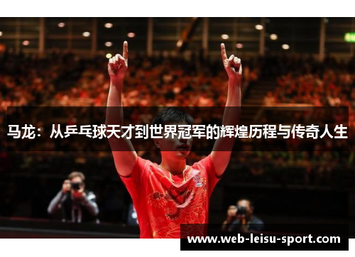马龙：从乒乓球天才到世界冠军的辉煌历程与传奇人生